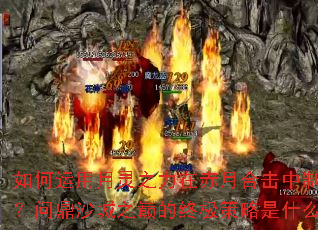 如何运用月灵之力在赤月合击中制胜?问鼎沙城之巅的终极策略是什么? 如何运用月灵之力在赤月合击中制胜?问鼎沙城之巅的终极策略是什么?