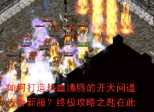 如何打造热血沸腾的开天问道传奇新服?终极攻略之匙在此 如何打造热血沸腾的开天问道传奇新服?终极攻略之匙在此