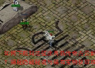 如何下载玛法征途再临传奇古云新服?揭秘隐藏秘境与稀有宝物获取攻略 如何下载玛法征途再临传奇古云新服?揭秘隐藏秘境与稀有宝物获取攻略
