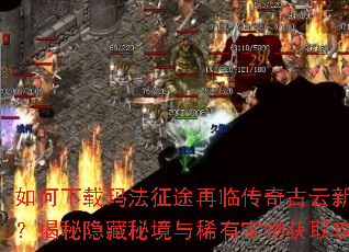 如何下载玛法征途再临传奇古云新服?揭秘隐藏秘境与稀有宝物获取攻略 如何下载玛法征途再临传奇古云新服?揭秘隐藏秘境与稀有宝物获取攻略