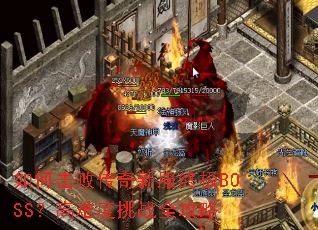 如何击败传奇新服终极BOSS?高难度挑战全攻略 如何击败传奇新服终极BOSS?高难度挑战全攻略