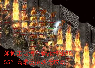 如何击败传奇新服终极BOSS?高难度挑战全攻略 如何击败传奇新服终极BOSS?高难度挑战全攻略