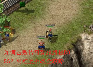 如何击败传奇新服终极BOSS?高难度挑战全攻略 如何击败传奇新服终极BOSS?高难度挑战全攻略