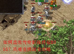如何击败传奇新服终极BOSS?高难度挑战全攻略 如何击败传奇新服终极BOSS?高难度挑战全攻略