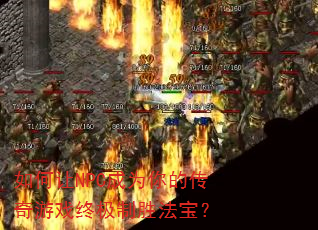 如何让NPC成为你的传奇游戏终极制胜法宝? 如何让NPC成为你的传奇游戏终极制胜法宝?