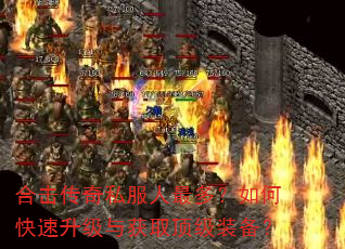 合击传奇私服人最多?如何快速升级与获取顶级装备? 合击传奇私服人最多?如何快速升级与获取顶级装备?
