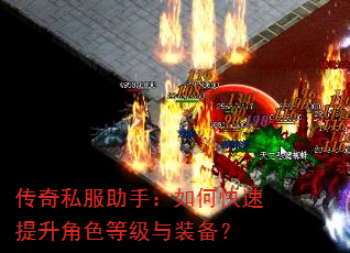 传奇私服助手:如何快速提升角色等级与装备? 传奇私服助手:如何快速提升角色等级与装备?
