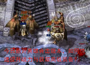 今日新开英雄合击版本,如何快速提升战力与获取高级装备? 今日新开英雄合击版本,如何快速提升战力与获取高级装备?