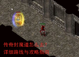 传奇封魔道怎么去?详细路线与攻略指南 传奇封魔道怎么去?详细路线与攻略指南