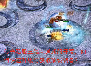 传奇私服三端互通新服开荒,如何快速升级与获取顶级装备? 传奇私服三端互通新服开荒,如何快速升级与获取顶级装备?