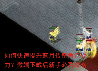 如何快速提升蓝月传奇角色战力?微端下载后新手必看攻略 如何快速提升蓝月传奇角色战力?微端下载后新手必看攻略