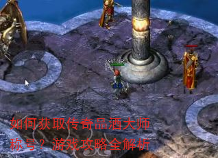如何获取传奇品酒大师称号?游戏攻略全解析 如何获取传奇品酒大师称号?游戏攻略全解析