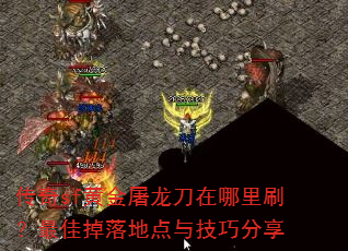 传奇sf黄金屠龙刀在哪里刷?最佳掉落地点与技巧分享 传奇sf黄金屠龙刀在哪里刷?最佳掉落地点与技巧分享