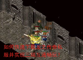 如何快速下载龙之传奇私服并实现三端互通畅玩? 如何快速下载龙之传奇私服并实现三端互通畅玩?
