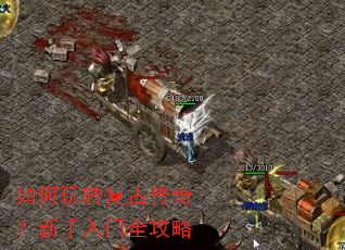 如何玩转复古传奇?新手入门全攻略 如何玩转复古传奇?新手入门全攻略