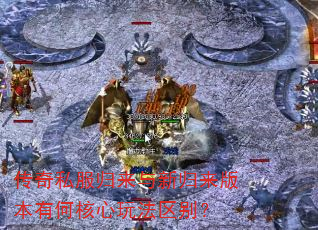 传奇私服归来与新归来版本有何核心玩法区别? 传奇私服归来与新归来版本有何核心玩法区别?