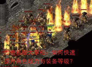 传奇私服大掌柜:如何快速提升角色战力与装备等级? 传奇私服大掌柜:如何快速提升角色战力与装备等级?