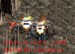 传奇平台前十名游戏,如何快速提升战力与获取顶级装备? 传奇平台前十名游戏,如何快速提升战力与获取顶级装备?