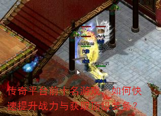 传奇平台前十名游戏,如何快速提升战力与获取顶级装备? 传奇平台前十名游戏,如何快速提升战力与获取顶级装备?