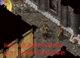 如何1.8倍速提升传奇游戏战力?快速升级攻略全解析 如何1.8倍速提升传奇游戏战力?快速升级攻略全解析