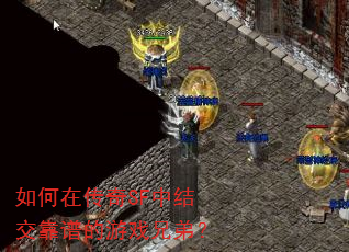 如何在传奇SF中结交靠谱的游戏兄弟? 如何在传奇SF中结交靠谱的游戏兄弟?