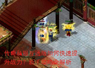传奇私服互通版如何快速提升战力?新手攻略全解析 传奇私服互通版如何快速提升战力?新手攻略全解析