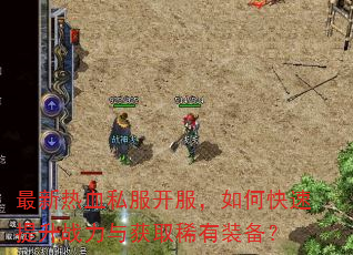 最新热血私服开服,如何快速提升战力与获取稀有装备? 最新热血私服开服,如何快速提升战力与获取稀有装备?
