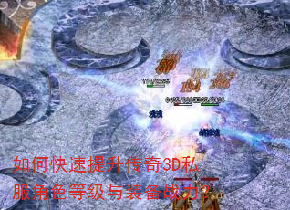 如何快速提升传奇3D私服角色等级与装备战力? 如何快速提升传奇3D私服角色等级与装备战力?