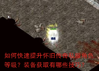 如何快速提升怀旧传奇私服角色等级?装备获取有哪些技巧? 如何快速提升怀旧传奇私服角色等级?装备获取有哪些技巧?