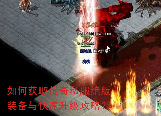 如何获取传奇私服绝版装备与快速升级攻略? 如何获取传奇私服绝版装备与快速升级攻略?