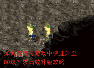 如何在传奇游戏中快速升至80级?求高效升级攻略 如何在传奇游戏中快速升至80级?求高效升级攻略