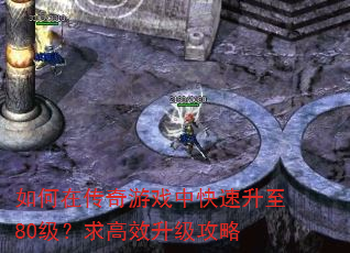 如何在传奇游戏中快速升至80级?求高效升级攻略 如何在传奇游戏中快速升至80级?求高效升级攻略