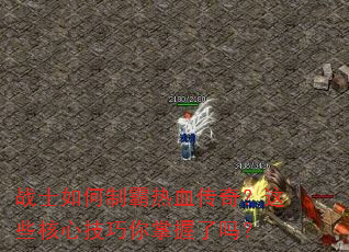 战士如何制霸热血传奇?这些核心技巧你掌握了吗? 战士如何制霸热血传奇?这些核心技巧你掌握了吗?