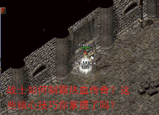 战士如何制霸热血传奇?这些核心技巧你掌握了吗? 战士如何制霸热血传奇?这些核心技巧你掌握了吗?