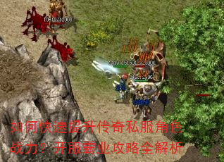 如何快速提升传奇私服角色战力?开服霸业攻略全解析 如何快速提升传奇私服角色战力?开服霸业攻略全解析