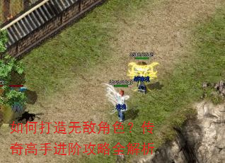 如何打造无敌角色?传奇高手进阶攻略全解析 如何打造无敌角色?传奇高手进阶攻略全解析