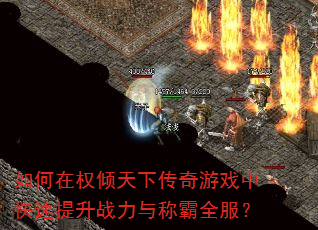 如何在权倾天下传奇游戏中快速提升战力与称霸全服? 如何在权倾天下传奇游戏中快速提升战力与称霸全服?