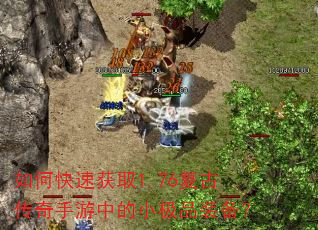如何快速获取1.76复古传奇手游中的小极品装备? 如何快速获取1.76复古传奇手游中的小极品装备?