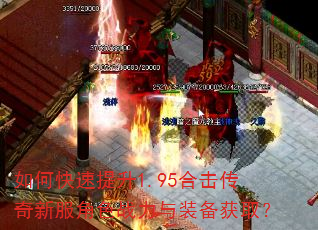 如何快速提升1.95合击传奇新服角色战力与装备获取? 如何快速提升1.95合击传奇新服角色战力与装备获取?