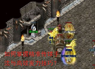 如何掌握精准传球手法与高效发力技巧? 如何掌握精准传球手法与高效发力技巧?