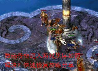 微端传奇进入游戏黑屏如何解决?快速修复攻略分享 微端传奇进入游戏黑屏如何解决?快速修复攻略分享