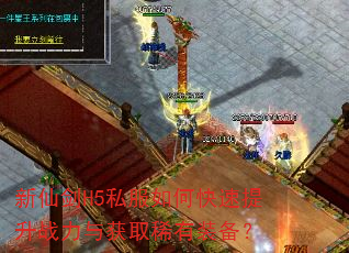 新仙剑H5私服如何快速提升战力与获取稀有装备? 新仙剑H5私服如何快速提升战力与获取稀有装备?