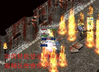 如何轻松登录原神私服畅玩传奇世界? 如何轻松登录原神私服畅玩传奇世界?